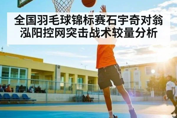 全国羽毛球锦标赛石宇奇对翁泓阳控网突击战术较量分析