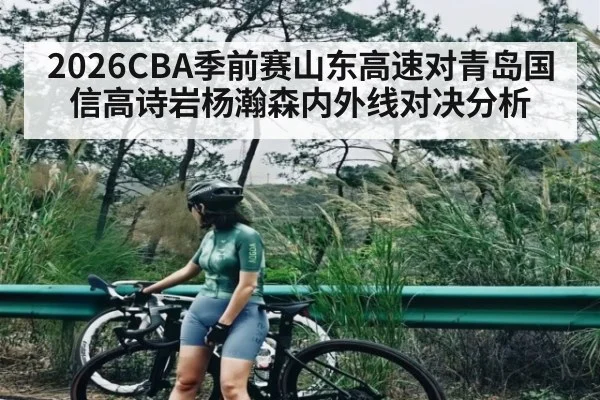 2026CBA季前赛山东高速对青岛国信高诗岩杨瀚森内外线对决分析
