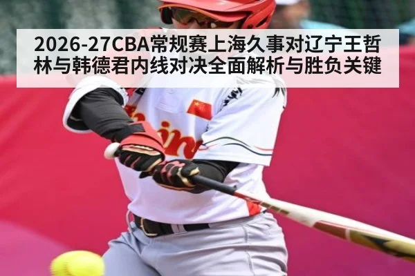 2026-27CBA常规赛上海久事对辽宁王哲林与韩德君内线对决全面解析与胜负关键